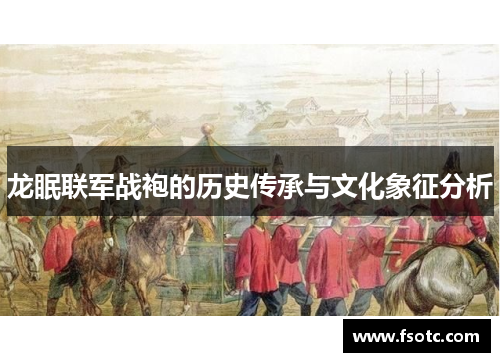 龙眠联军战袍的历史传承与文化象征分析 龙眠联军战袍的历史传承与文化象征分析