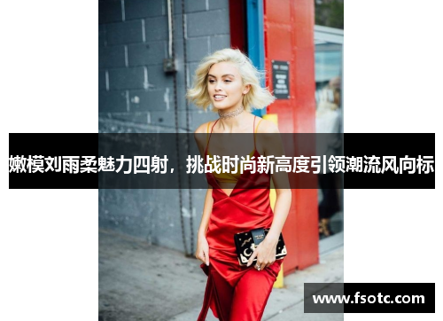 嫩模刘雨柔魅力四射，挑战时尚新高度引领潮流风向标